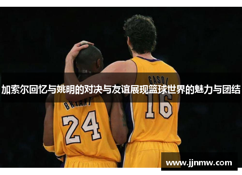 加索尔回忆与姚明的对决与友谊展现篮球世界的魅力与团结