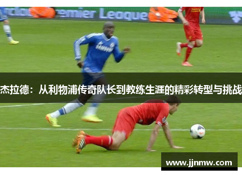 杰拉德：从利物浦传奇队长到教练生涯的精彩转型与挑战