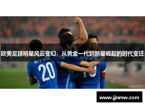 欧美足球明星风云变幻：从黄金一代到新星崛起的时代变迁