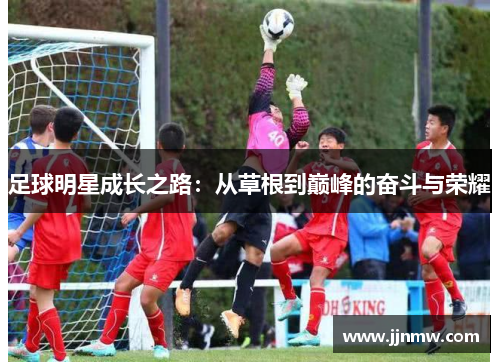 足球明星成长之路：从草根到巅峰的奋斗与荣耀