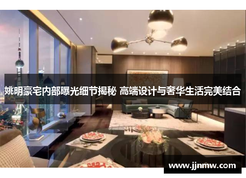 姚明豪宅内部曝光细节揭秘 高端设计与奢华生活完美结合