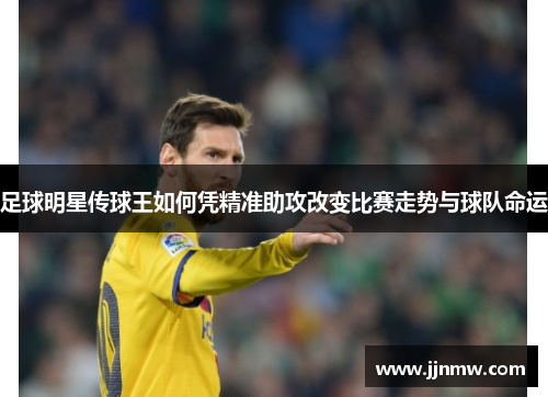足球明星传球王如何凭精准助攻改变比赛走势与球队命运