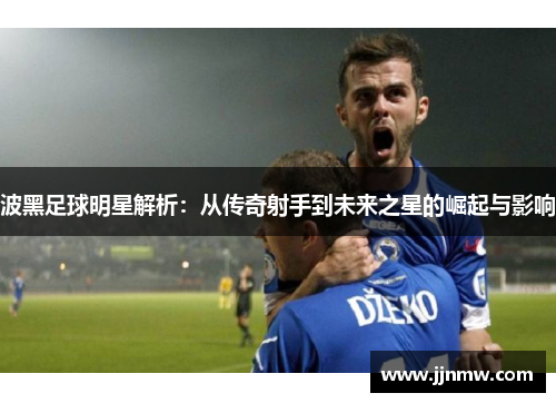 波黑足球明星解析：从传奇射手到未来之星的崛起与影响