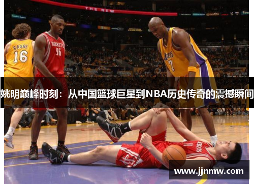 姚明巅峰时刻：从中国篮球巨星到NBA历史传奇的震撼瞬间