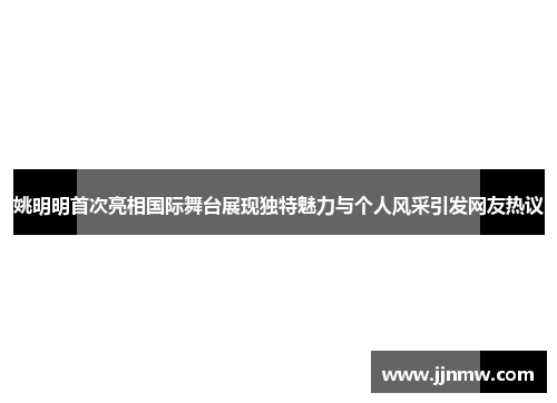 姚明明首次亮相国际舞台展现独特魅力与个人风采引发网友热议