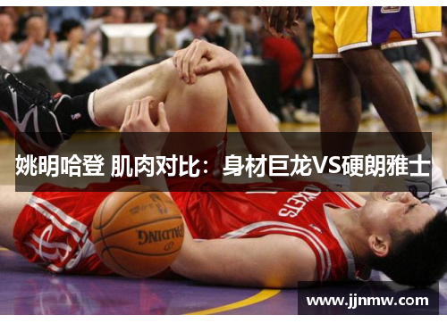 姚明哈登 肌肉对比：身材巨龙VS硬朗雅士