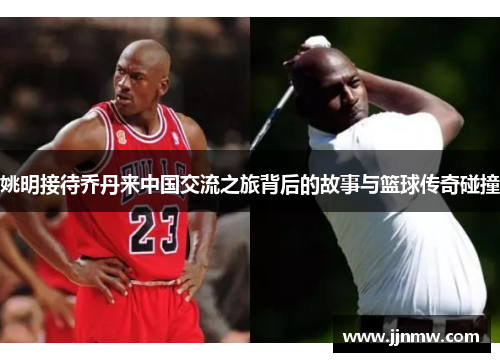 姚明接待乔丹来中国交流之旅背后的故事与篮球传奇碰撞