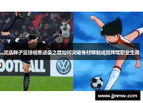 灵活胖子足球明星逆袭之路如何突破身材限制成就辉煌职业生涯