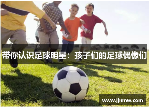 带你认识足球明星：孩子们的足球偶像们