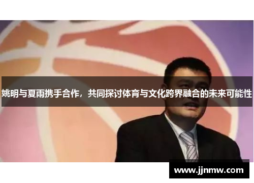 姚明与夏雨携手合作，共同探讨体育与文化跨界融合的未来可能性