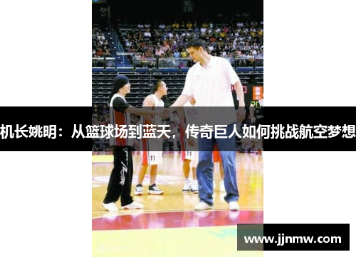 机长姚明：从篮球场到蓝天，传奇巨人如何挑战航空梦想