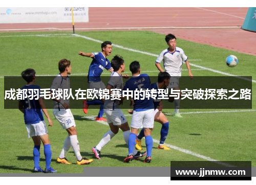 成都羽毛球队在欧锦赛中的转型与突破探索之路