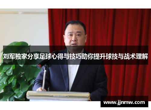 刘军独家分享足球心得与技巧助你提升球技与战术理解