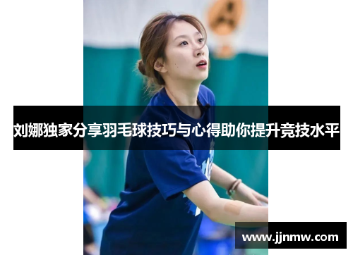 刘娜独家分享羽毛球技巧与心得助你提升竞技水平