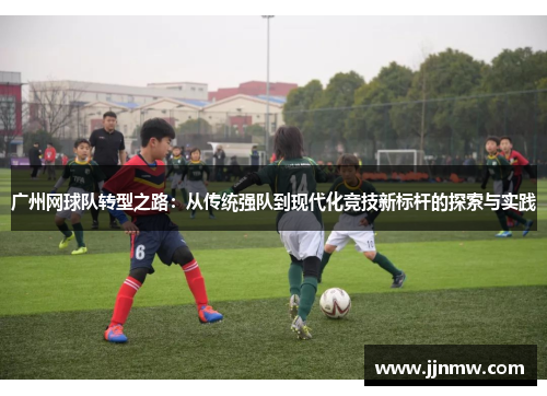 广州网球队转型之路：从传统强队到现代化竞技新标杆的探索与实践