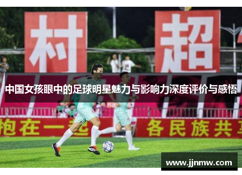 中国女孩眼中的足球明星魅力与影响力深度评价与感悟