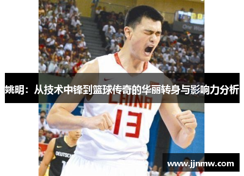 姚明：从技术中锋到篮球传奇的华丽转身与影响力分析