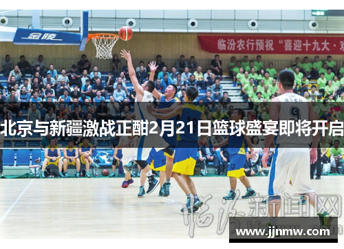 北京与新疆激战正酣2月21日篮球盛宴即将开启
