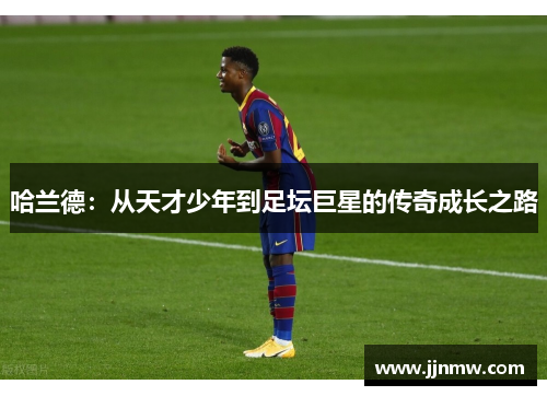 哈兰德：从天才少年到足坛巨星的传奇成长之路