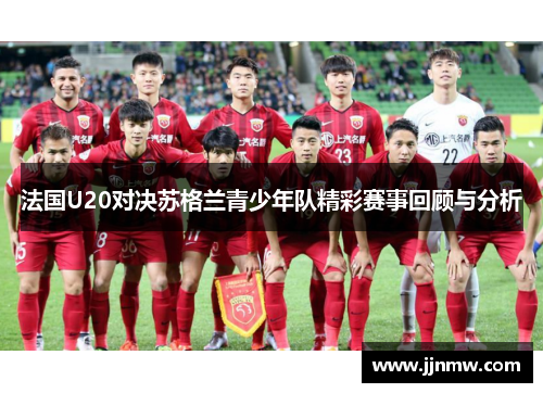 法国U20对决苏格兰青少年队精彩赛事回顾与分析